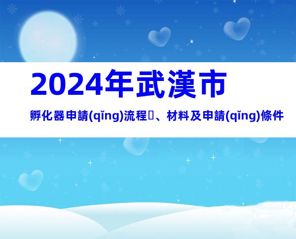 2024年武漢市孵化器申請(qǐng)流程、材料及申請(qǐng)條件